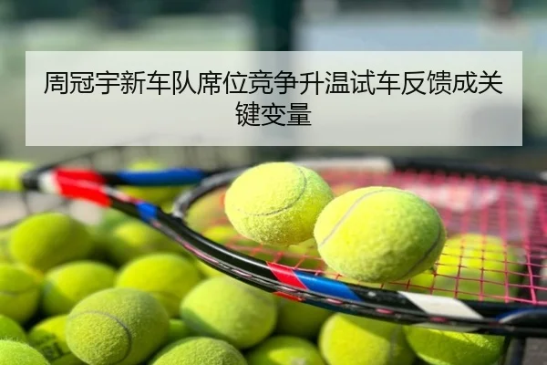 周冠宇新车队席位竞争升温试车反馈成关键变量