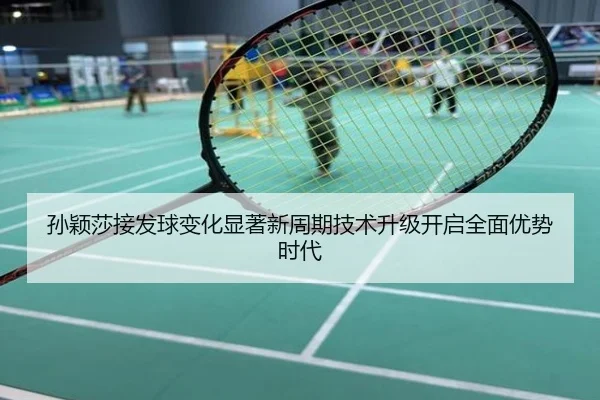 孙颖莎接发球变化显著新周期技术升级开启全面优势时代