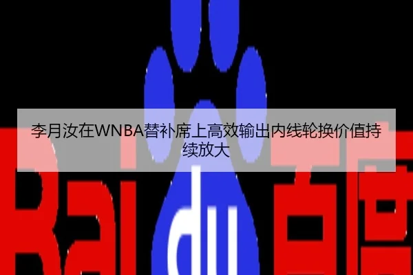 李月汝在WNBA替补席上高效输出内线轮换价值持续放大