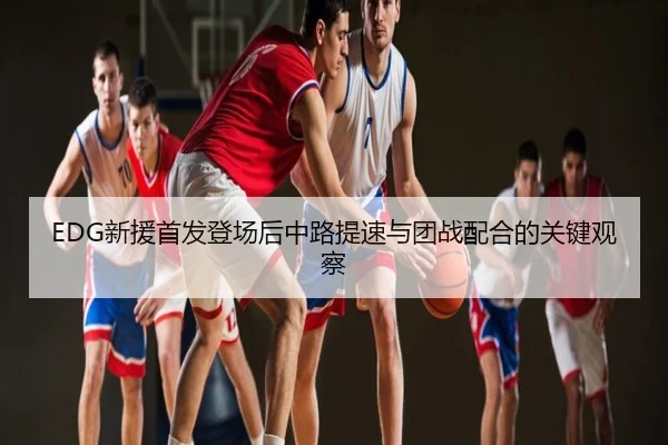 EDG新援首发登场后中路提速与团战配合的关键观察