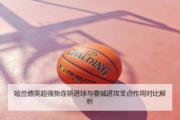 哈兰德英超强势连斩进球与曼城进攻支点作用对比解析